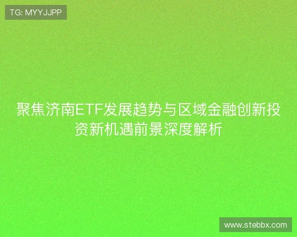 聚焦济南ETF发展趋势与区域金融创新投资新机遇前景深度解析