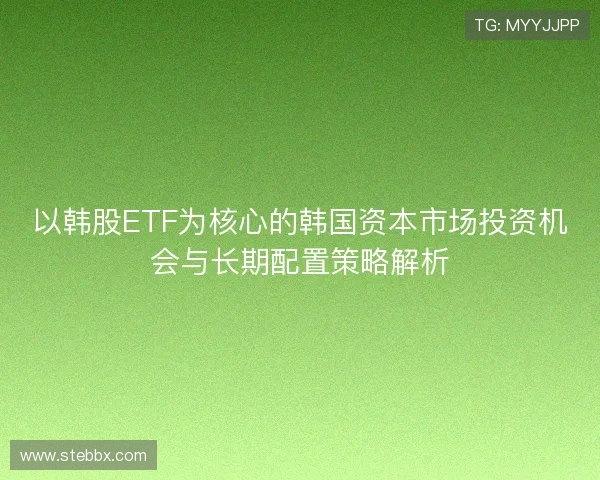 以韩股ETF为核心的韩国资本市场投资机会与长期配置策略解析